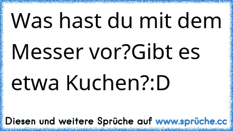 Was hast du mit dem Messer vor?Gibt es etwa Kuchen?
:D