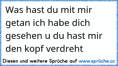 Was hast du mit mir getan ich habe dich gesehen u du hast mir den kopf verdreht  ♥ ♥ ♥