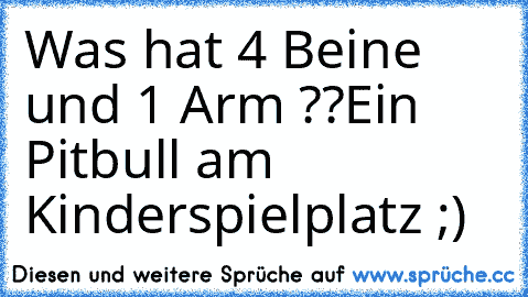 Was hat 4 Beine und 1 Arm ??
Ein Pitbull am Kinderspielplatz ;)