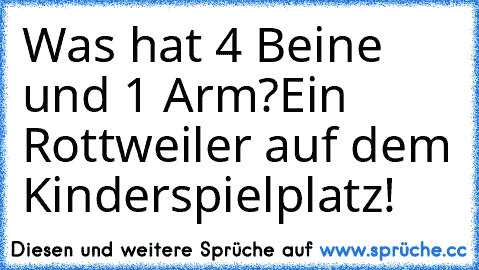 Was hat 4 Beine und 1 Arm?
Ein Rottweiler auf dem Kinderspielplatz!