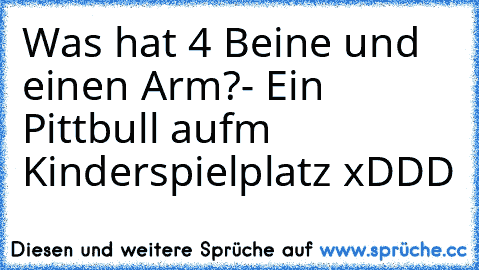 Was hat 4 Beine und einen Arm?
- Ein Pittbull auf´m Kinderspielplatz xDDD