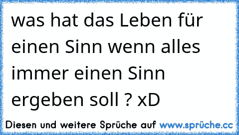 was hat das Leben für einen Sinn wenn alles immer einen Sinn ergeben soll ? xD