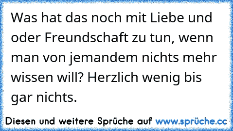 Was hat das noch mit Liebe und oder Freundschaft zu tun, wenn man von jemandem nichts mehr wissen will? Herzlich wenig bis gar nichts. ♥