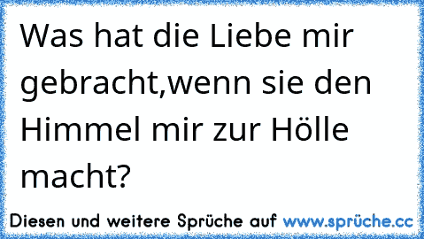 Was hat die Liebe mir gebracht,
wenn sie den Himmel mir zur Hölle macht?