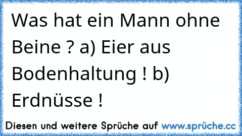 Was hat ein Mann ohne Beine ? a) Eier aus Bodenhaltung ! b) Erdnüsse !