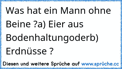 Was hat ein Mann ohne Beine ?
a) Eier aus Bodenhaltung
oder
b) Erdnüsse ?