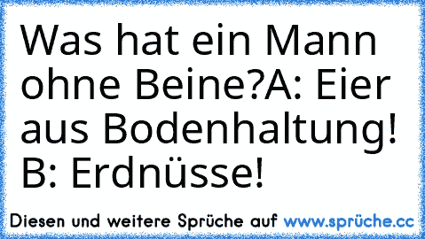 Was hat ein Mann ohne Beine?
A: Eier aus Bodenhaltung! B: Erdnüsse!