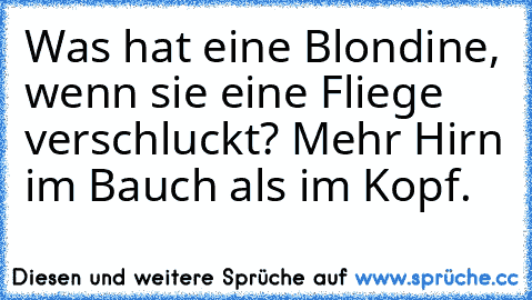 Was hat eine Blondine, wenn sie eine Fliege verschluckt? Mehr Hirn im Bauch als im Kopf.