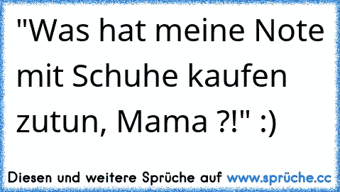 "Was hat meine Note mit Schuhe kaufen zutun, Mama ?!" :)