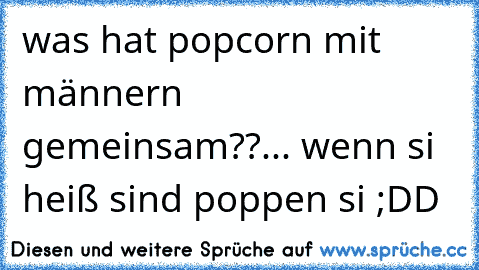 was hat popcorn mit männern gemeinsam??... wenn si heiß sind poppen si ;DD