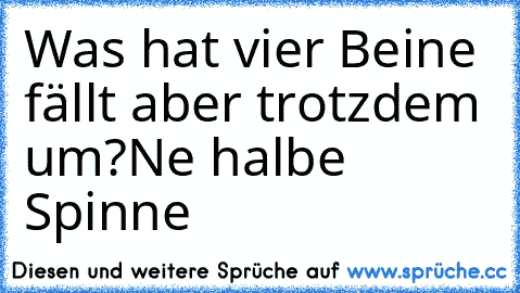 Was hat vier Beine fällt aber trotzdem um?
Ne halbe Spinne