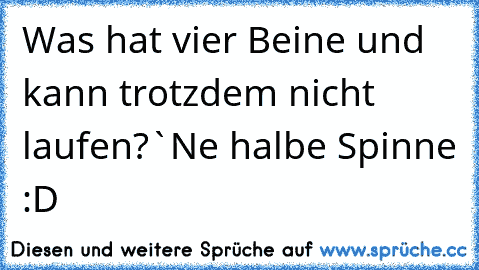 Was hat vier Beine und kann trotzdem nicht laufen?
`Ne halbe Spinne :D