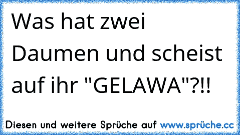 Was hat zwei Daumen und scheist auf ihr "GELAWA"?!!