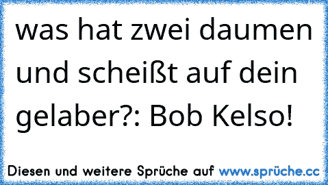 was hat zwei daumen und scheißt auf dein gelaber?: Bob Kelso!