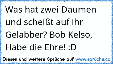 Was hat zwei Daumen und scheißt auf ihr Gelabber? Bob Kelso, Habe die Ehre! :D