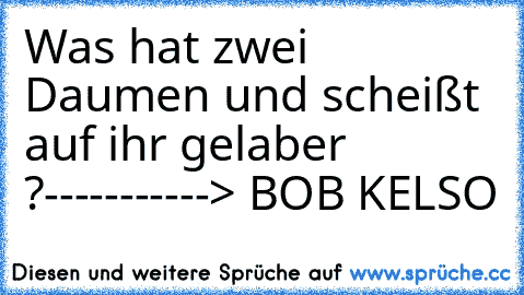 Was hat zwei Daumen und scheißt auf ihr gelaber ?
-----------> BOB KELSO 