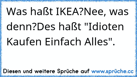 Was haßt IKEA?
Nee, was denn?
Des haßt "Idioten Kaufen Einfach Alles".