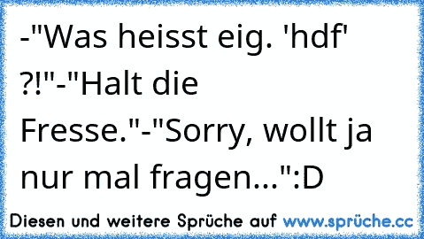 -"Was heisst eig. 'hdf' ?!"
-"Halt die Fresse."
-"Sorry, wollt ja nur mal fragen..."
:D