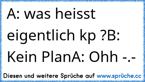 A: was heisst eigentlich kp ?
B: Kein Plan
A: Ohh -.-