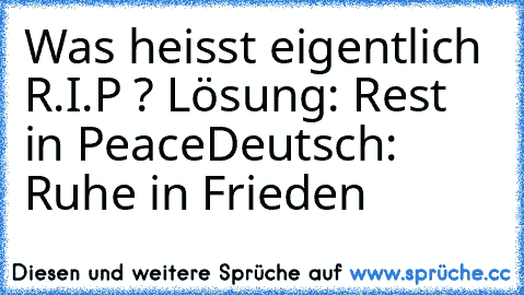 Was heisst eigentlich R.I.P ? 
Lösung: Rest in Peace
Deutsch: Ruhe in Frieden