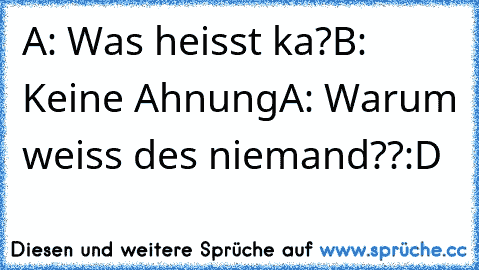 A: Was heisst ka?
B: Keine Ahnung
A: Warum weiss des niemand??
:D