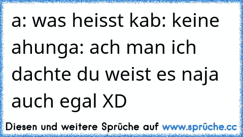 a: was heisst ka
b: keine ahung
a: ach man ich dachte du weist es naja auch egal XD