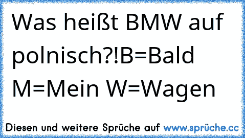 Was heißt BMW auf polnisch?!
B=Bald M=Mein W=Wagen