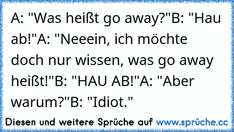 A: "Was heißt go away?"
B: "Hau ab!"
A: "Neeein, ich möchte doch nur wissen, was go away heißt!"
B: "HAU AB!"
A: "Aber warum?"
B: "Idiot."