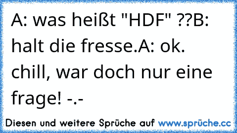 A: was heißt "HDF" ??
B: halt die fresse.
A: ok. chill, war doch nur eine frage! -.-