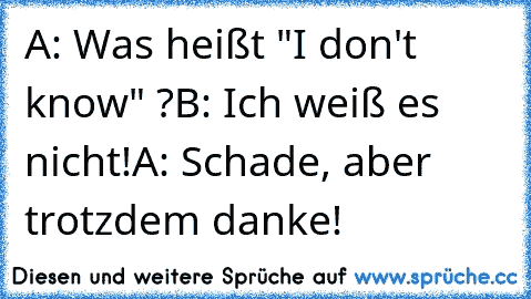 A: Was heißt "I don't know" ?
B: Ich weiß es nicht!
A: Schade, aber trotzdem danke!