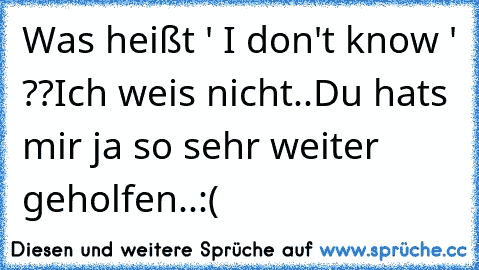 Was heißt ' I don't know ' ??
Ich weis nicht..
Du hats mir ja so sehr weiter geholfen..:(