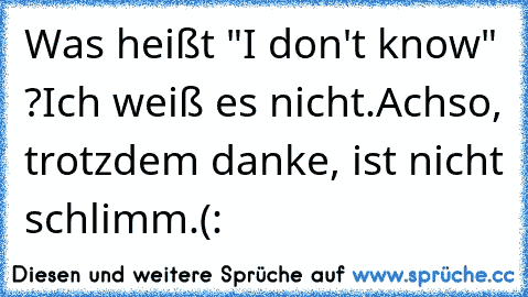 Was heißt "I don't know" ?
Ich weiß es nicht.
Achso, trotzdem danke, ist nicht schlimm.
(: