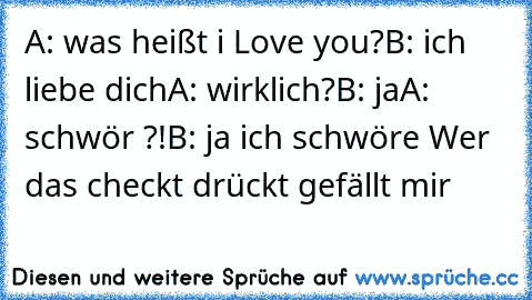 A: was heißt i Love you?
B: ich liebe dich
A: wirklich?
B: ja
A: schwör ?!
B: ja ich schwöre 
Wer das checkt drückt gefällt mir