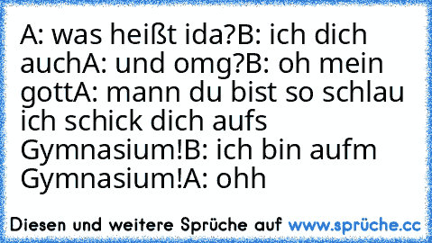 A: was heißt ida?
B: ich dich auch
A: und omg?
B: oh mein gott
A: mann du bist so schlau ich schick dich aufs Gymnasium!
B: ich bin aufm Gymnasium!
A: ohh