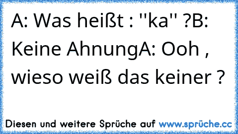 A: Was heißt : ''ka'' ?
B: Keine Ahnung
A: Ooh , wieso weiß das keiner ?