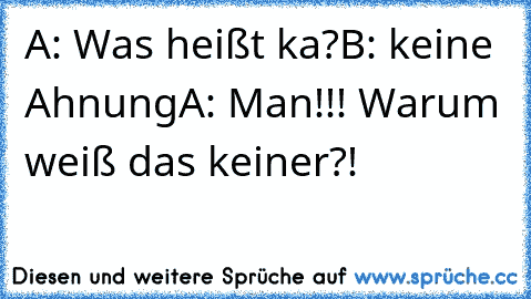 A: Was heißt ka?
B: keine Ahnung
A: Man!!! Warum weiß das keiner?!