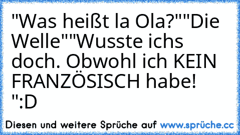 "Was heißt la Ola?"
"Die Welle"
"Wusste ichs doch. Obwohl ich KEIN FRANZÖSISCH habe! "
:D