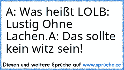 A: Was heißt LOL
B: Lustig Ohne Lachen.
A: Das sollte kein witz sein!