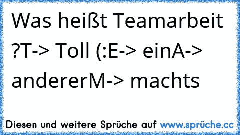 Was heißt Teamarbeit ?
T-> Toll (:
E-> ein
A-> anderer
M-> machts