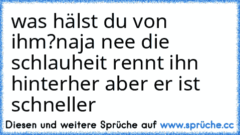 was hälst du von ihm?
naja nee die schlauheit rennt ihn hinterher aber er ist schneller