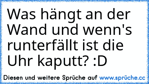 Was hängt an der Wand und wenn's runterfällt ist die Uhr kaputt? :D