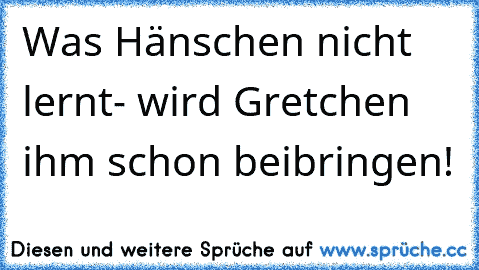 Was Hänschen nicht lernt- wird Gretchen ihm schon beibringen!