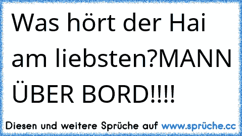 Was hört der Hai am liebsten?
MANN ÜBER BORD!!!!