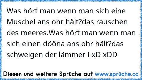 Was hört man wenn man sich eine Muschel ans ohr hält?
das rauschen des meeres.
Was hört man wenn man sich einen dööna ans ohr hält?
das schweigen der lämmer ! xD xDD