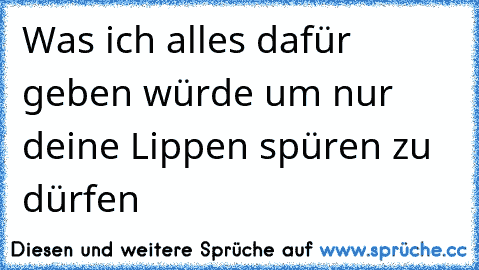 Was ich alles dafür geben würde um nur deine Lippen spüren zu dürfen  ♥