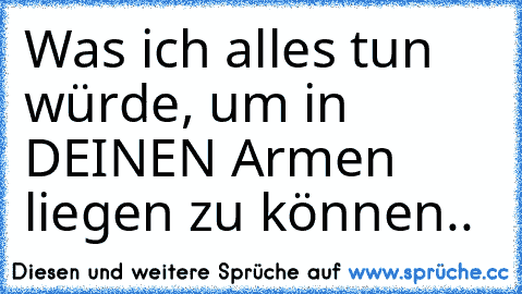 Was ich alles tun würde, um in DEINEN Armen liegen zu können.. ♥