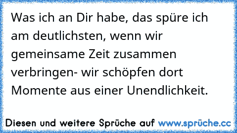 Was ich an Dir habe, das spüre ich am deutlichsten, wenn wir gemeinsame Zeit zusammen verbringen- wir schöpfen dort Momente aus einer Unendlichkeit. ♥