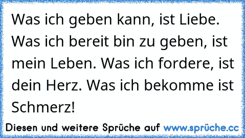 Was ich geben kann, ist Liebe. Was ich bereit bin zu geben, ist mein Leben. Was ich fordere, ist dein Herz. Was ich bekomme ist Schmerz!