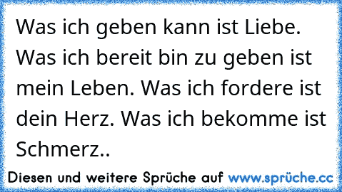 Was ich geben kann ist Liebe. Was ich bereit bin zu geben ist mein Leben. Was ich fordere ist dein Herz. Was ich bekomme ist Schmerz..