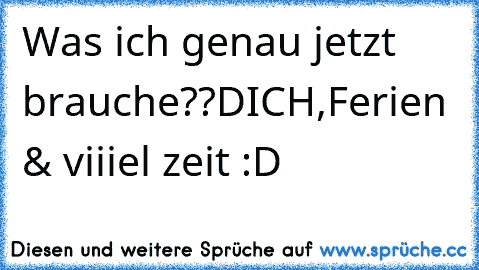 Was ich genau jetzt brauche??
DICH,Ferien & viiiel zeit :D